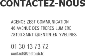 CONTACTEZ-NOUS
            AGENCE ZEST COMMUNICATION
            46 AVENUE DES FRERES LUMIERS
            78190 SAINT QUENTIN EN YVELINES
            01 30 13 73 72
            contact@zestpub.fr